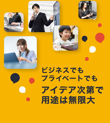 ビジネスでもプライベートでもアイデア次第で用途は無限大